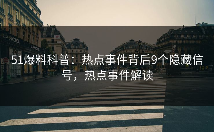 51爆料科普：热点事件背后9个隐藏信号，热点事件解读