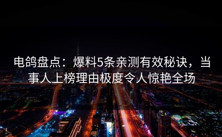 电鸽盘点:爆料5条亲测有效秘诀,当事人上榜理由极度令人惊艳全场 电鸽盘点:爆料5条亲测有效秘诀,当事人上榜理由极度令人惊艳全场