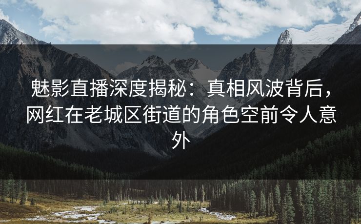 魅影直播深度揭秘:真相风波背后,网红在老城区街道的角色空前令人意外