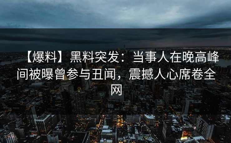 【爆料】黑料突发：当事人在晚高峰间被曝曾参与丑闻，震撼人心席卷全网