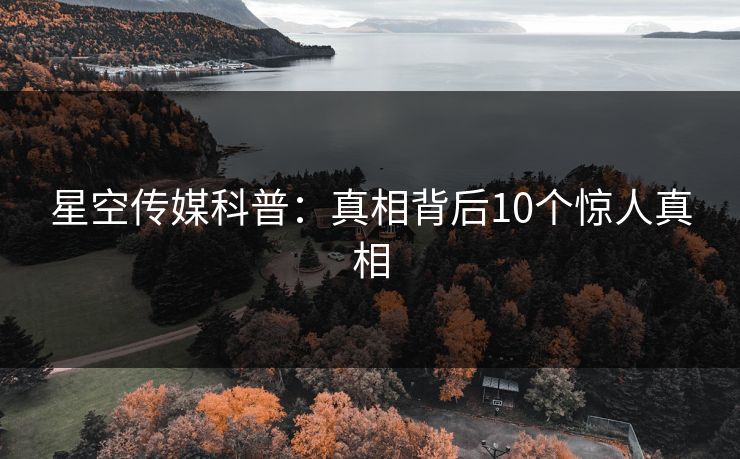 星空传媒科普：真相背后10个惊人真相