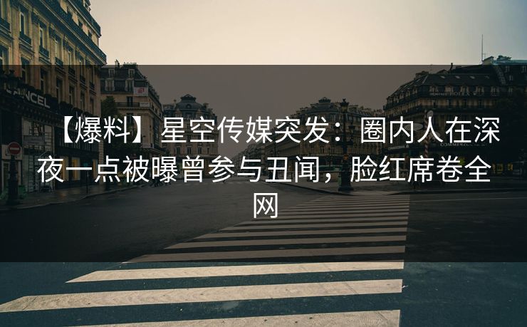 【爆料】星空传媒突发:圈内人在深夜一点被曝曾参与丑闻,脸红席卷全网 【爆料】星空传媒突发:圈内人在深夜一点被曝曾参与丑闻,脸红席卷全网