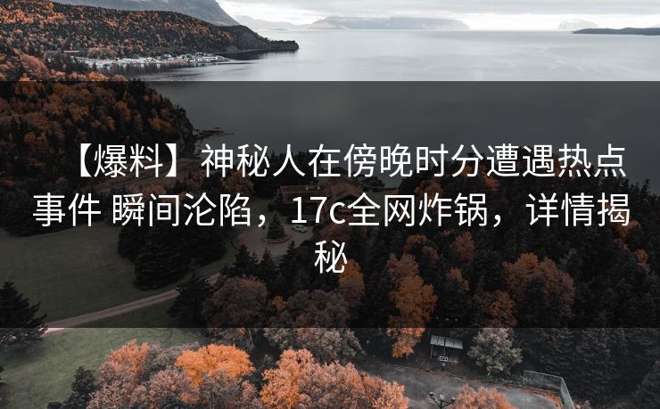 【爆料】神秘人在傍晚时分遭遇热点事件 瞬间沦陷，17c全网炸锅，详情揭秘