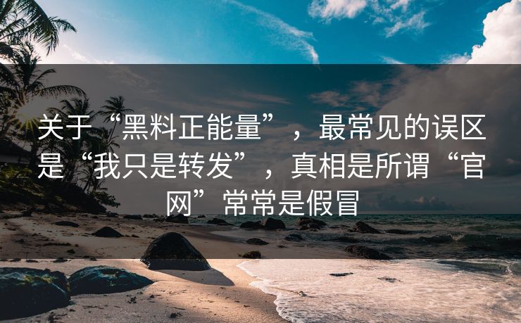 关于“黑料正能量”，最常见的误区是“我只是转发”，真相是所谓“官网”常常是假冒