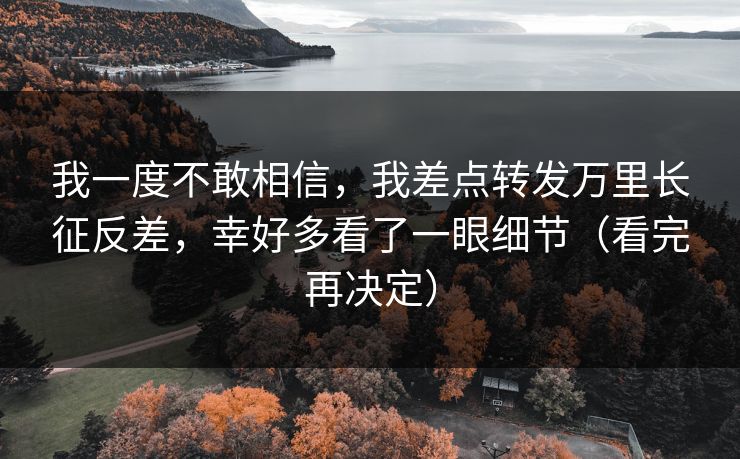 我一度不敢相信，我差点转发万里长征反差，幸好多看了一眼细节（看完再决定）