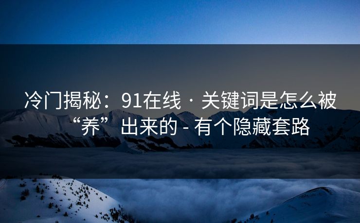 冷门揭秘：91在线 · 关键词是怎么被“养”出来的 - 有个隐藏套路