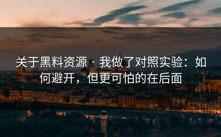 关于黑料资源 · 我做了对照实验：如何避开，但更可怕的在后面
