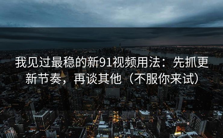 我见过最稳的新91视频用法：先抓更新节奏，再谈其他（不服你来试）