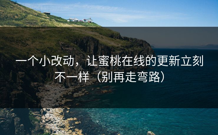 一个小改动，让蜜桃在线的更新立刻不一样（别再走弯路）