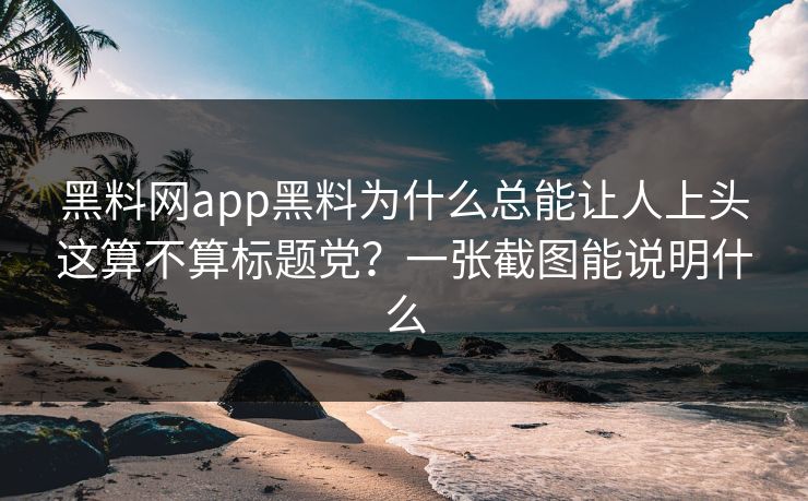 黑料网app黑料为什么总能让人上头这算不算标题党？一张截图能说明什么