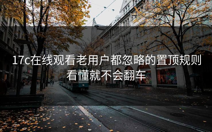 17c在线观看老用户都忽略的置顶规则看懂就不会翻车