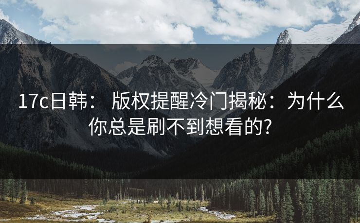 17c日韩： 版权提醒冷门揭秘：为什么你总是刷不到想看的?