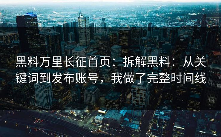 黑料万里长征首页：拆解黑料：从关键词到发布账号，我做了完整时间线