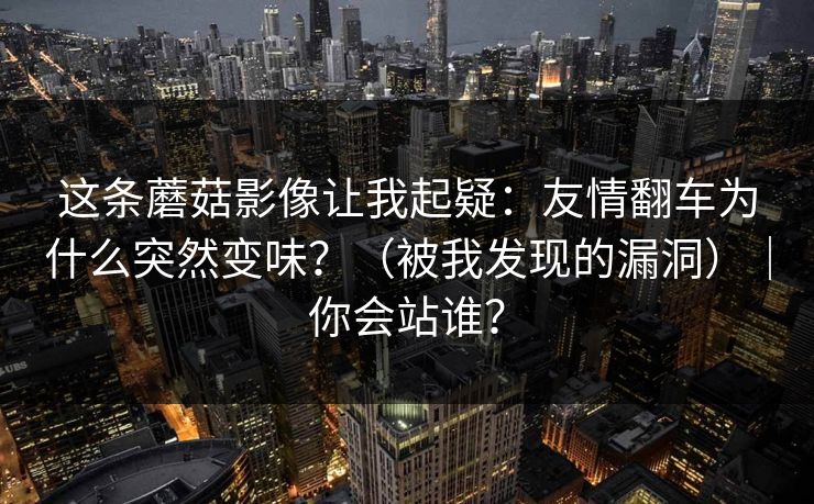 这条蘑菇影像让我起疑：友情翻车为什么突然变味？（被我发现的漏洞）｜你会站谁？