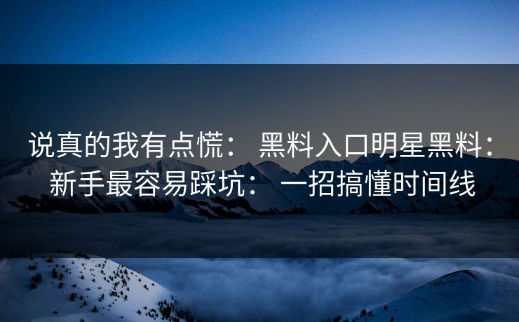 说真的我有点慌： 黑料入口明星黑料： 新手最容易踩坑： 一招搞懂时间线