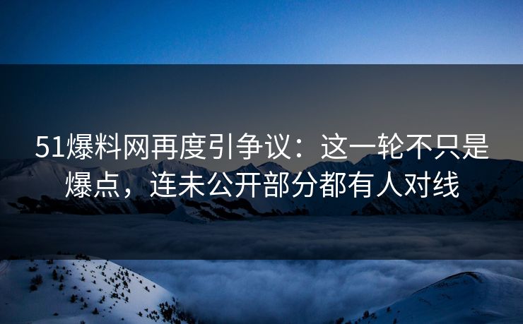 51爆料网再度引争议：这一轮不只是爆点，连未公开部分都有人对线