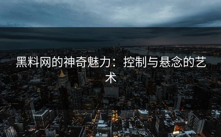 黑料网的神奇魅力：控制与悬念的艺术